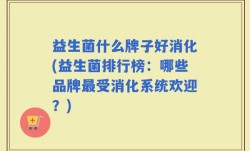 益生菌什么牌子好消化(益生菌排行榜：哪些品牌最受消化系统欢迎？)