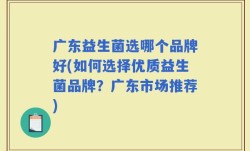 广东益生菌选哪个品牌好(如何选择优质益生菌品牌？广东市场推荐)
