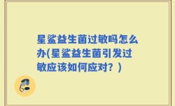 星鲨益生菌过敏吗怎么办(星鲨益生菌引发过敏应该如何应对？)