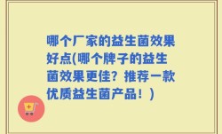 哪个厂家的益生菌效果好点(哪个牌子的益生菌效果更佳？推荐一款优质益生菌产品！)