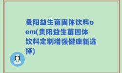 贵阳益生菌固体饮料oem(贵阳益生菌固体饮料定制增强健康新选择)