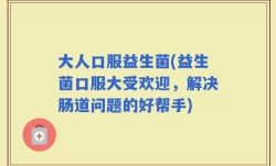 大人口服益生菌(益生菌口服大受欢迎，解决肠道问题的好帮手)