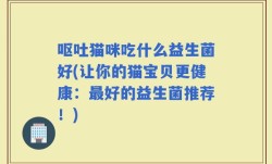 呕吐猫咪吃什么益生菌好(让你的猫宝贝更健康：最好的益生菌推荐！)