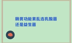 肠胃功能紊乱选乳酸菌还是益生菌