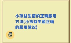 小孩益生菌的正确服用方法(小孩益生菌正确的服用建议)