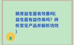 肠胃益生菌有效果吗(益生菌有益作用吗？辨析常见产品并解析功效)