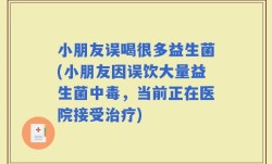 小朋友误喝很多益生菌(小朋友因误饮大量益生菌中毒，当前正在医院接受治疗)