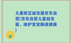 儿童修正益生菌京东自营(京东自营儿童益生菌，维护宝宝肠道健康)