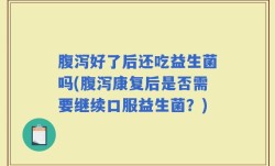 腹泻好了后还吃益生菌吗(腹泻康复后是否需要继续口服益生菌？)