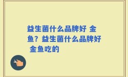 益生菌什么品牌好 金鱼？益生菌什么品牌好 金鱼吃的