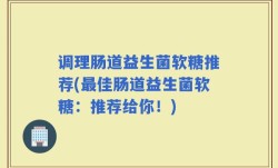 调理肠道益生菌软糖推荐(最佳肠道益生菌软糖：推荐给你！)