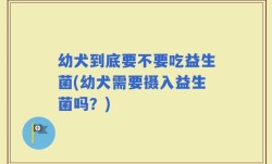 幼犬到底要不要吃益生菌(幼犬需要摄入益生菌吗？)