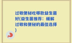 过敏便秘吃哪款益生菌好(益生菌推荐：缓解过敏和便秘的最佳选择)