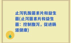 止泻乳酸菌素片和益生菌(止泻菌素片和益生菌：控制腹泻，促进肠道健康)