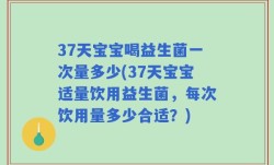 37天宝宝喝益生菌一次量多少(37天宝宝适量饮用益生菌，每次饮用量多少合适？)