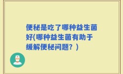 便秘是吃了哪种益生菌好(哪种益生菌有助于缓解便秘问题？)