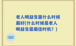 老人喝益生菌什么时候最好(什么时候是老人喝益生菌最佳时机？)