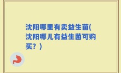 沈阳哪里有卖益生菌(沈阳哪儿有益生菌可购买？)