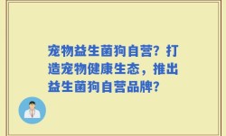 宠物益生菌狗自营？打造宠物健康生态，推出益生菌狗自营品牌？