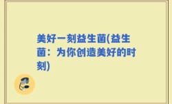 美好一刻益生菌(益生菌：为你创造美好的时刻)