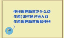 便秘调理肠道吃什么益生菌(如何通过摄入益生菌调理肠道缓解便秘)