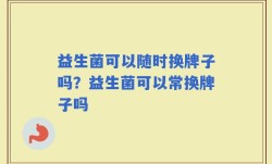 益生菌可以随时换牌子吗？益生菌可以常换牌子吗