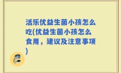 活乐优益生菌小孩怎么吃(优益生菌小孩怎么食用，建议及注意事项)