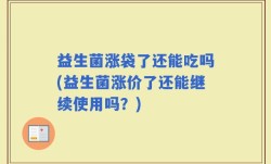 益生菌涨袋了还能吃吗(益生菌涨价了还能继续使用吗？)