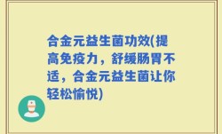合金元益生菌功效(提高免疫力，舒缓肠胃不适，合金元益生菌让你轻松愉悦)