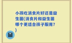 小孩吃消食片好还是益生菌(消食片和益生菌哪个更适合孩子服用？)
