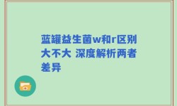 蓝罐益生菌w和r区别大不大 深度解析两者差异