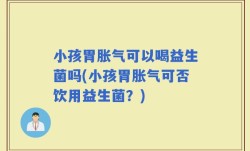 小孩胃胀气可以喝益生菌吗(小孩胃胀气可否饮用益生菌？)