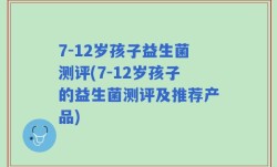 7-12岁孩子益生菌测评(7-12岁孩子的益生菌测评及推荐产品)