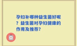 孕妇补哪种益生菌好呢？益生菌对孕妇健康的作用及推荐？