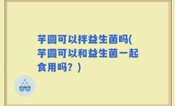 芋圆可以拌益生菌吗(芋圆可以和益生菌一起食用吗？)