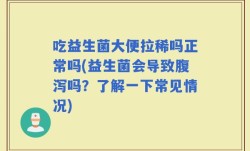 吃益生菌大便拉稀吗正常吗(益生菌会导致腹泻吗？了解一下常见情况)