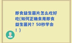 即食益生菌片怎么吃好吃(如何正确食用即食益生菌片？50秒学会！)
