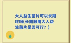 大人益生菌片可以长期吃吗(长期服用大人益生菌片是否可行？)