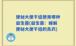 便秘大便干结使用哪种益生菌(益生菌：缓解便秘大便干结的良药)