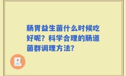 肠胃益生菌什么时候吃好呢？科学合理的肠道菌群调理方法？