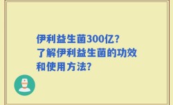 伊利益生菌300亿？了解伊利益生菌的功效和使用方法？