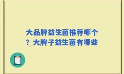 大品牌益生菌推荐哪个？大牌子益生菌有哪些