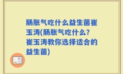 肠胀气吃什么益生菌崔玉涛(肠胀气吃什么？崔玉涛教你选择适合的益生菌)