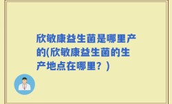 欣敏康益生菌是哪里产的(欣敏康益生菌的生产地点在哪里？)