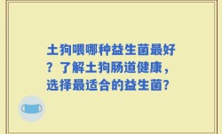 土狗喂哪种益生菌最好？了解土狗肠道健康，选择最适合的益生菌？