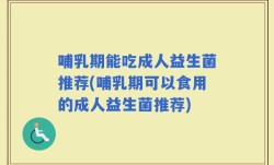哺乳期能吃成人益生菌推荐(哺乳期可以食用的成人益生菌推荐)