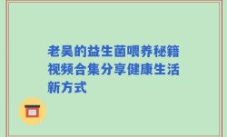 老吴的益生菌喂养秘籍视频合集分享健康生活新方式