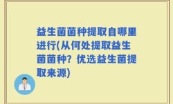 益生菌菌种提取自哪里进行(从何处提取益生菌菌种？优选益生菌提取来源)