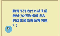 肠胃不好选什么益生菌最好(如何选择最适合的益生菌改善肠胃问题？)