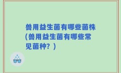 兽用益生菌有哪些菌株(兽用益生菌有哪些常见菌种？)